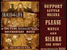 Support Briana ~ SKARD 4 LIFE MOVIE POSTER  
Please support little Briana and watch, share, and support her cause.
Thank you
 SKARD rock band - true biker rock
Check out SKARD music videos on YouTube.
BIKES, BABES, &amp; Good Rockin SKARD music