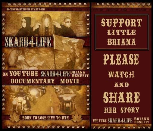 Support Briana ~ SKARD 4 LIFE MOVIE POSTER  
Please support little Briana and watch, share, and support her cause.
Thank you
 SKARD rock band - true biker rock
Check out SKARD music videos on YouTube.
BIKES, BABES, &amp; Good Rockin SKARD music